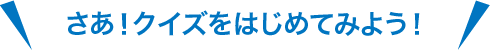 さあ！クイズをはじめてみよう！